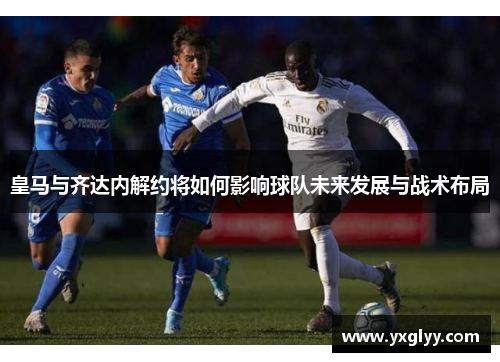 皇马与齐达内解约将如何影响球队未来发展与战术布局